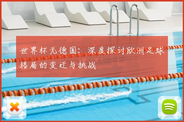世界杯无德国：深度探讨欧洲足球格局的变迁与挑战