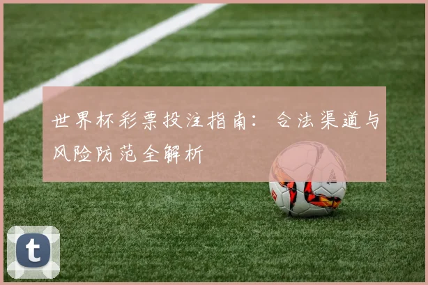 世界杯彩票投注指南:合法渠道与风险防范全解析