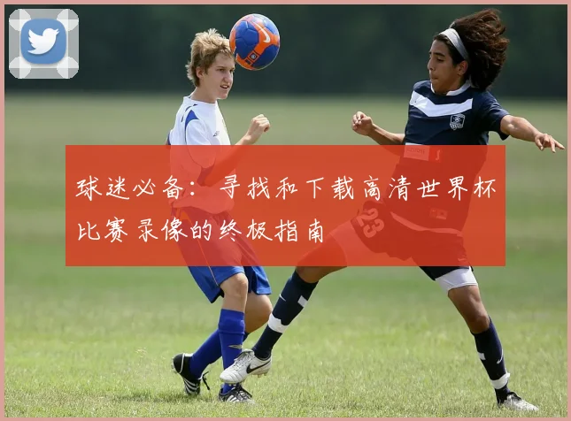 球迷必备：寻找和下载高清世界杯比赛录像的终极指南