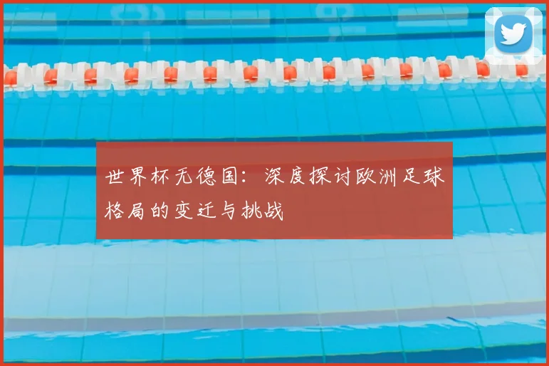 世界杯无德国：深度探讨欧洲足球格局的变迁与挑战