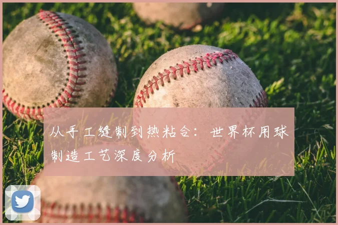 从手工缝制到热粘合：世界杯用球制造工艺深度分析