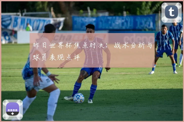 昨日世界杯焦点对决：战术分析与球员表现点评