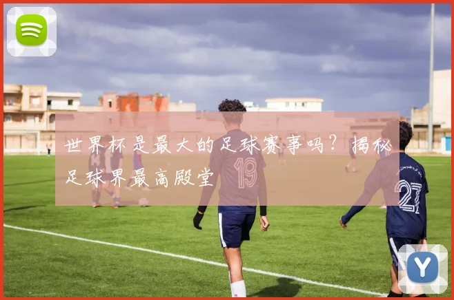 世界杯是最大的足球赛事吗？揭秘足球界最高殿堂