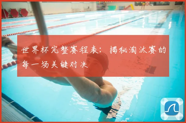 世界杯完整赛程表:揭秘淘汰赛的每一场关键对决
