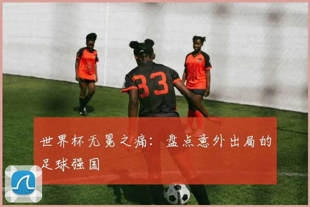 世界杯无冕之痛：盘点意外出局的足球强国