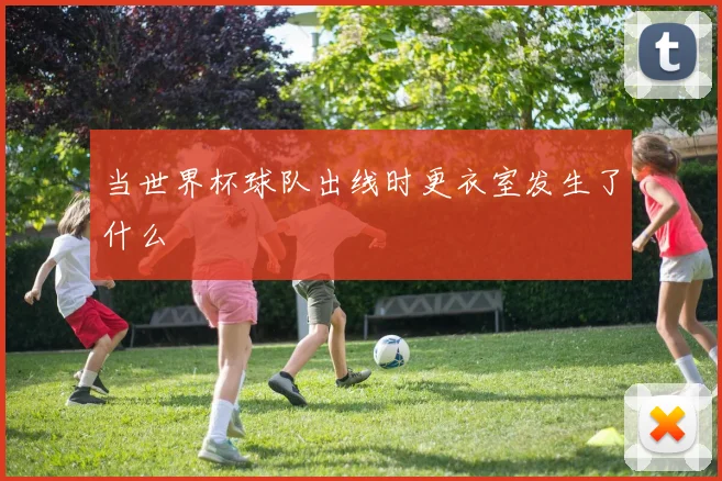 当世界杯球队出线时更衣室发生了什么