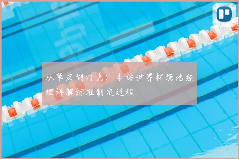 从草皮到灯光：专访世界杯场地经理详解标准制定过程