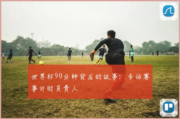 世界杯90分钟背后的故事：专访赛事计时负责人