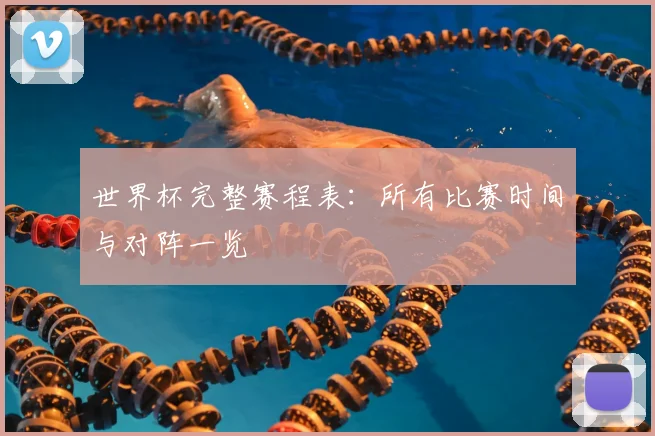 世界杯完整赛程表:所有比赛时间与对阵一览