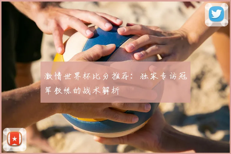 激情世界杯比分推荐：独家专访冠军教练的战术解析