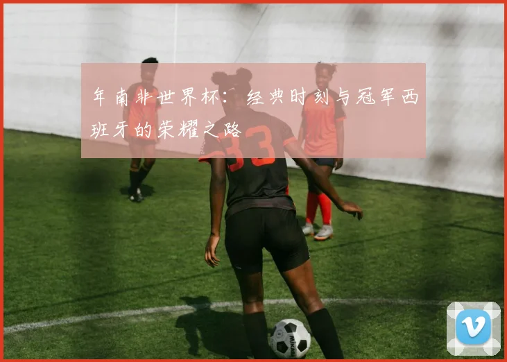 年南非世界杯:经典时刻与冠军西班牙的荣耀之路