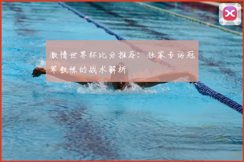激情世界杯比分推荐：独家专访冠军教练的战术解析