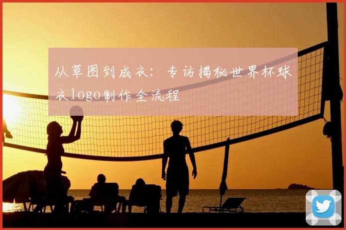 从草图到成衣：专访揭秘世界杯球衣logo制作全流程