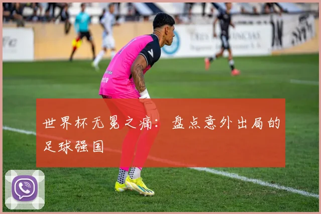 世界杯无冕之痛：盘点意外出局的足球强国