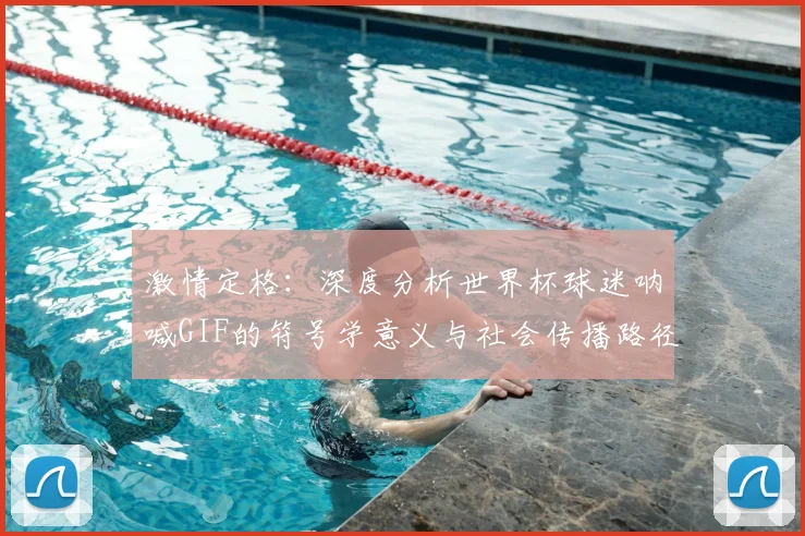 激情定格：深度分析世界杯球迷呐喊GIF的符号学意义与社会传播路径