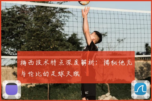 梅西技术特点深度解析：揭秘他无与伦比的足球天赋