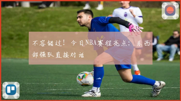 不容错过！今日NBA赛程亮点：东西部强队直接对话