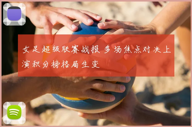 女足超级联赛战报 多场焦点对决上演积分榜格局生变