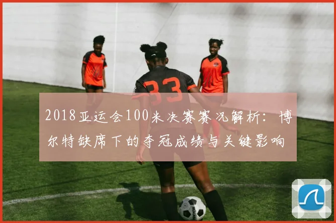 2018亚运会100米决赛赛况解析：博尔特缺席下的夺冠成绩与关键影响