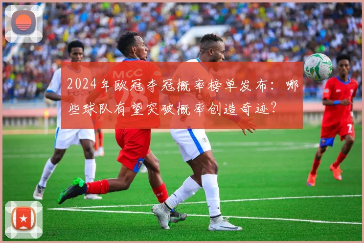 2024年欧冠夺冠概率榜单发布：哪些球队有望突破概率创造奇迹？