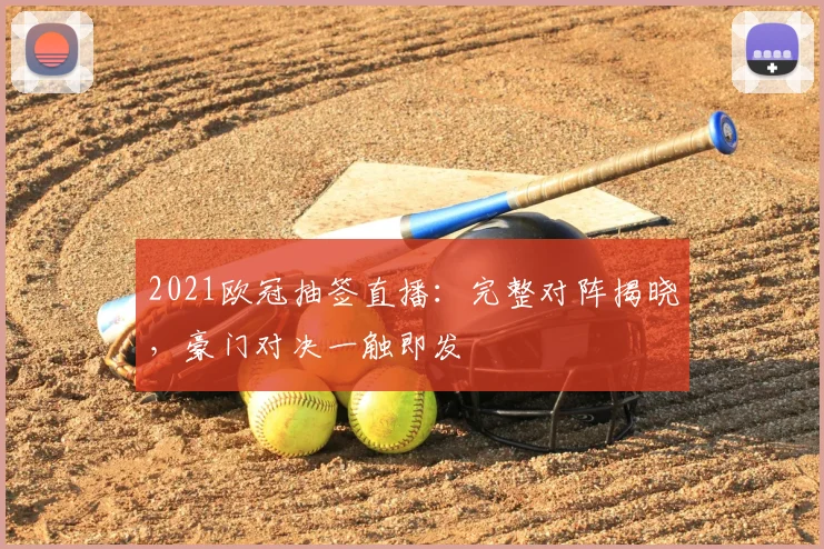 2021欧冠抽签直播：完整对阵揭晓，豪门对决一触即发