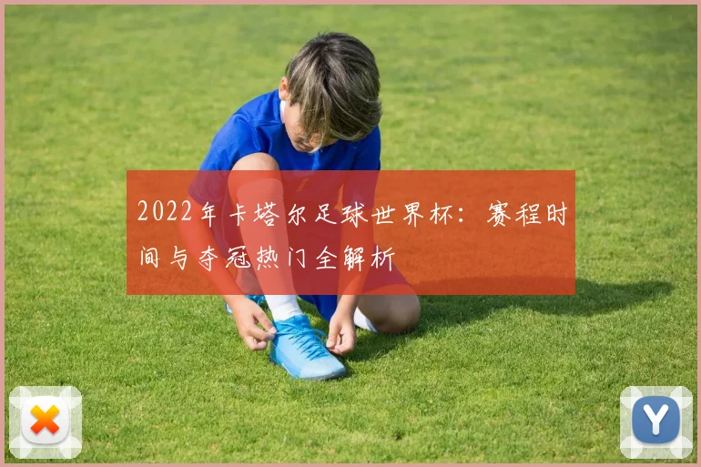 2022年卡塔尔足球世界杯：赛程时间与夺冠热门全解析