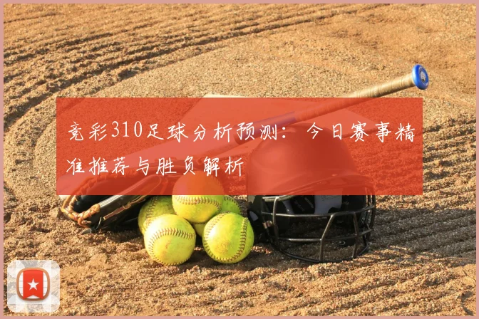 竞彩310足球分析预测：今日赛事精准推荐与胜负解析