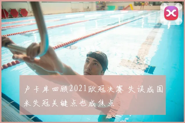 卢卡库回顾2021欧冠决赛 失误成国米失冠关键点也成焦点