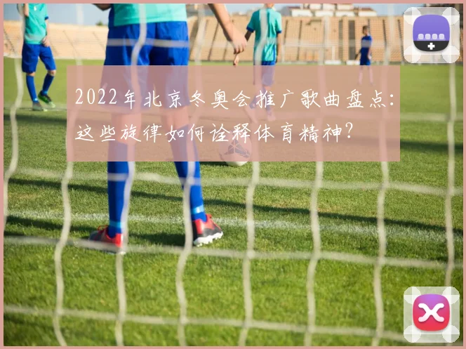 2022年北京冬奥会推广歌曲盘点：这些旋律如何诠释体育精神？