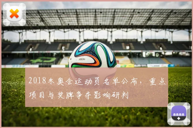 2018冬奥会运动员名单公布，重点项目与奖牌争夺影响研判