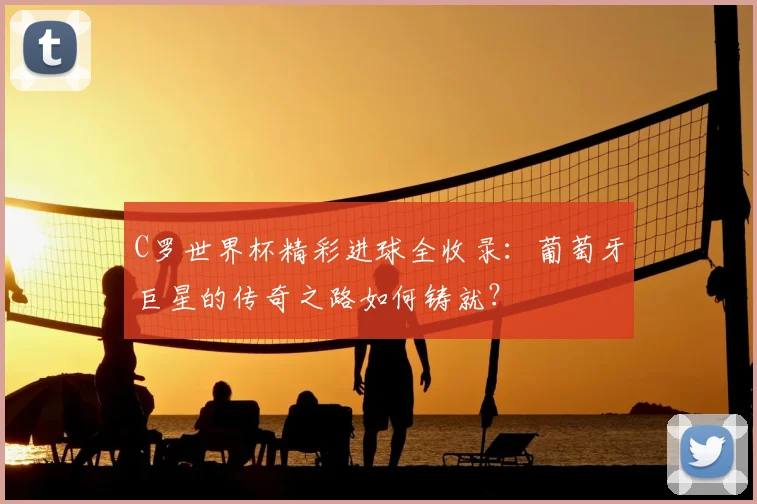 C罗世界杯精彩进球全收录：葡萄牙巨星的传奇之路如何铸就？