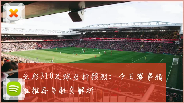 竞彩310足球分析预测:今日赛事精准推荐与胜负解析