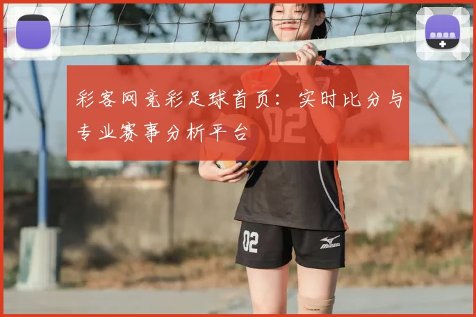彩客网竞彩足球首页：实时比分与专业赛事分析平台