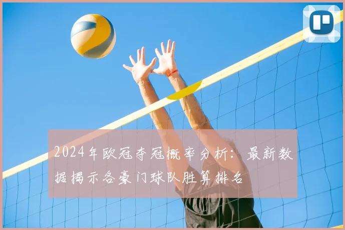 2024年欧冠夺冠概率分析：最新数据揭示各豪门球队胜算排名