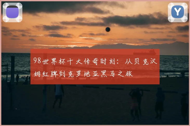 98世界杯十大传奇时刻：从贝克汉姆红牌到克罗地亚黑马之旅