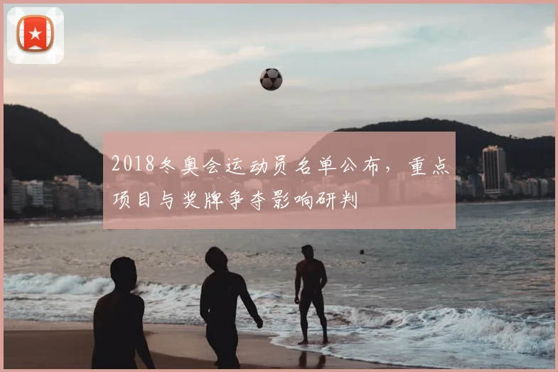 2018冬奥会运动员名单公布，重点项目与奖牌争夺影响研判