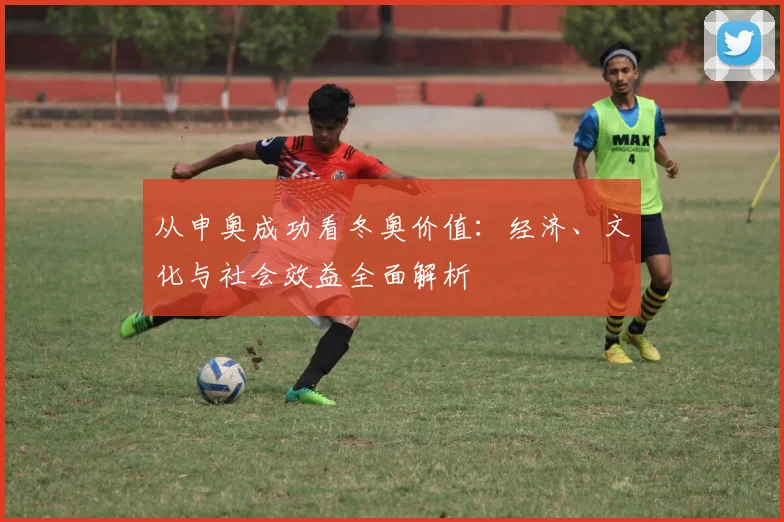 从申奥成功看冬奥价值：经济、文化与社会效益全面解析