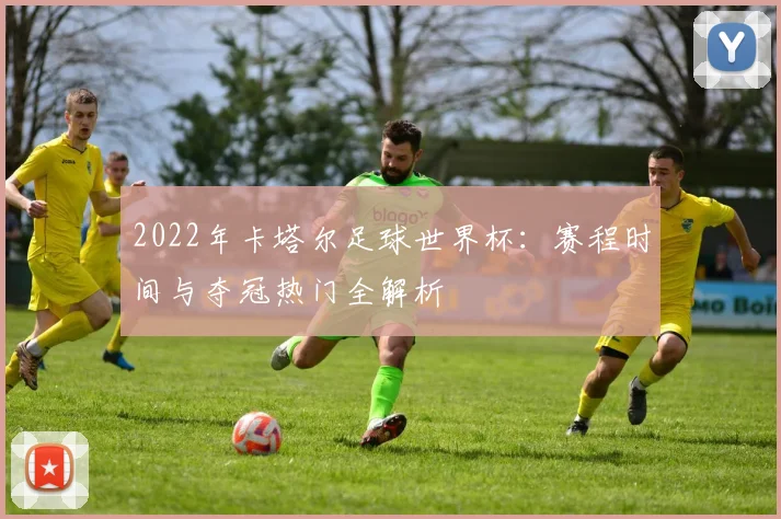 2022年卡塔尔足球世界杯：赛程时间与夺冠热门全解析