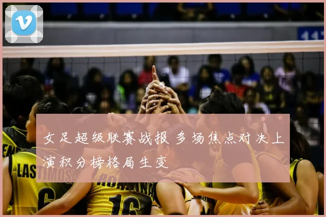 女足超级联赛战报 多场焦点对决上演积分榜格局生变