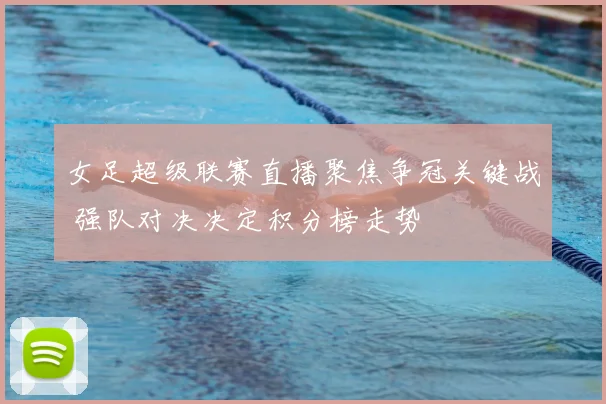 女足超级联赛直播聚焦争冠关键战 强队对决决定积分榜走势