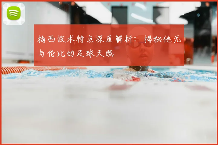 梅西技术特点深度解析:揭秘他无与伦比的足球天赋