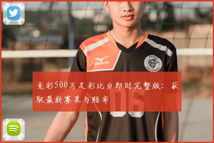 竞彩500万足彩比分即时完整版：获取最新赛果与赔率