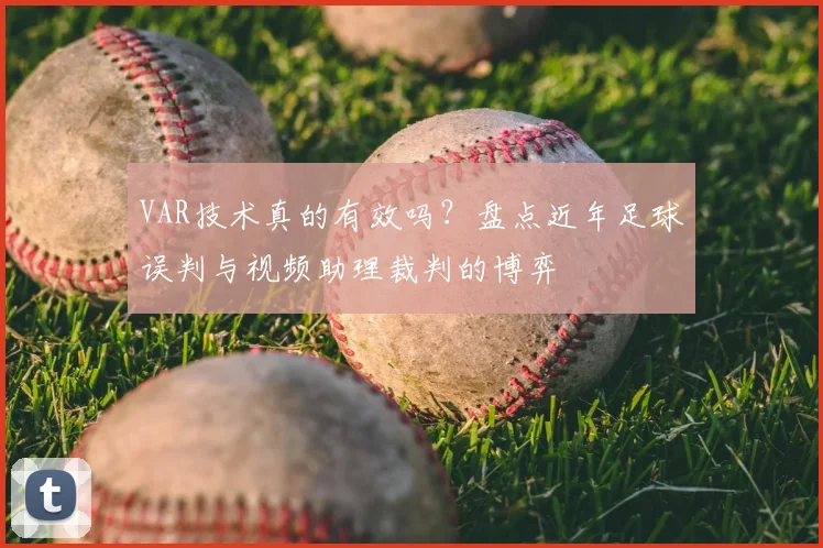 VAR技术真的有效吗？盘点近年足球误判与视频助理裁判的博弈