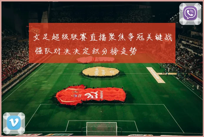 女足超级联赛直播聚焦争冠关键战 强队对决决定积分榜走势