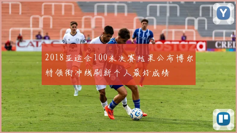 2018亚运会100米决赛结果公布博尔特领衔冲线刷新个人最好成绩