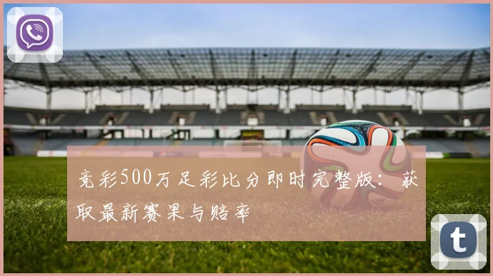 竞彩500万足彩比分即时完整版：获取最新赛果与赔率